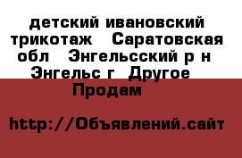 детский ивановский трикотаж - Саратовская обл., Энгельсский р-н, Энгельс г. Другое » Продам   